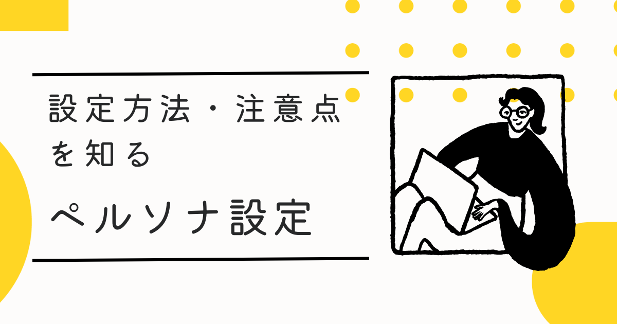 ペルソナ設定とは。ターゲットとの違いや、メリット、設定方法・注意点を解説。